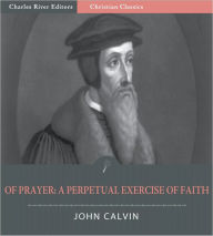 Title: Of Prayer: A Perpetual Exercise of Faith and the Daily Benefits Derived from It (Illustrated), Author: John Calvin