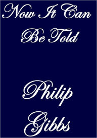 Title: NOW IT CAN BE TOLD, Author: Philip Gibbs