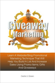 Title: Giveaway Marketing: Learn A Website/Blog Promotional Marketing Technique That Will Help You Build A List And Increase Sales Using Promo Items, Gifts And Giveaways, Author: Cedric U. Green