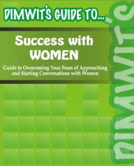 Title: Dimwit's Guide to Success with Women: Guide to Overcoming Your Fears of Approaching and Starting Conversations with Women, Author: Dimwit's Guide to...