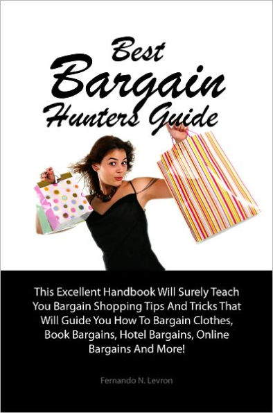 Best Bargain Hunters Guide: This Excellent Handbook Will Surely Teach You Bargain Shopping Tips And Tricks That Will Guide You How To Bargain Clothes, Book Bargains, Hotel Bargains, Online Bargains And More!