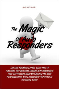 Title: The Magic Of Auto Responders: Let This Handbook Let You Learn How To Advertise Your Business Through Auto Responders Plus Get Amazing Ideas On Choosing The Best Autoresponders, Email Responders And Tricks To Increasing Sales!, Author: Smith