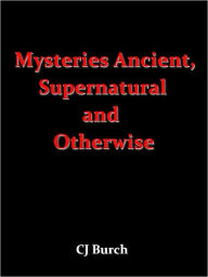 Title: Mysteries Ancient, Supernatural and Otherwise, Author: CJ Burch