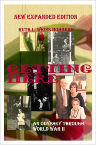Title: Getting Here: An Odyssey Through World War II, Author: Ruth L. Weiss Hohberg