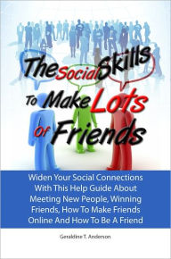 Title: The Social Skills To Make Lots Of Friends: Widen Your Social Connections With This Help Guide About Meeting New People, Winning Friends, How To Make Friends Online And How To Be A Friend, Author: Geraldine T. Anderson