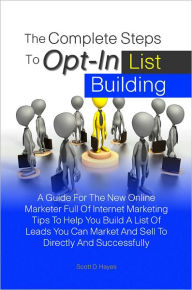 Title: The Complete Steps To Opt-In List Building: A Guide For The New Online Marketer Full Of Internet Marketing Tips To Help You Build A List Of Leads You Can Market And Sell To Directly And Successfully, Author: Scott D. Hayes