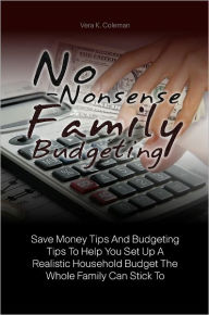 Title: No-Nonsense Family Budgeting: Save Money Tips And Budgeting Tips To Help You Set Up A Realistic Household Budget The Whole Family Can Stick To, Author: Vera K. Coleman
