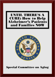 Title: Until There's a Cure: How to Help Alzheimer's Patients and Families NOW, Author: U.S. Senate Special Committee on Aging
