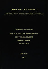 Title: John Wesley Powell, A Memorial to an American Explorer and Scholar, Comprising Articles by Mrs. M. D. Lincoln (Bessie Beach), Grove Karl Gilbert, Marcus Baker, and Paul Carus;, Author: Mrs. M. D. Lincoln (Bessie Beach)