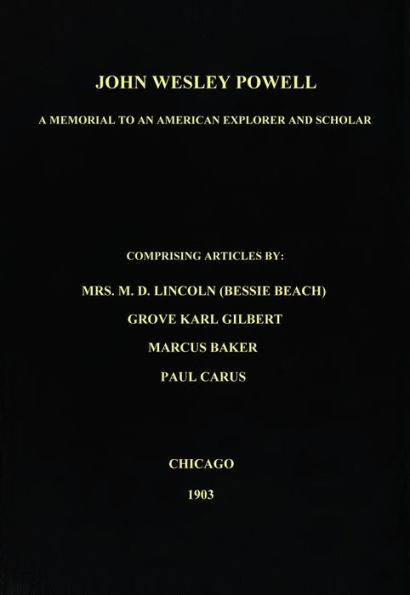 John Wesley Powell, A Memorial to an American Explorer and Scholar, Comprising Articles by Mrs. M. D. Lincoln (Bessie Beach), Grove Karl Gilbert, Marcus Baker, and Paul Carus;