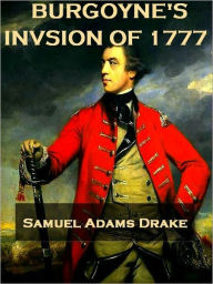 Title: Burgoyne's Invasion of 1777 with an Outline Sketch of the American Invasion of Canada, 1775-76 [Illustrated], Author: Samuel Adams Drake