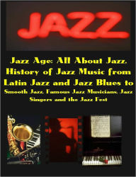 Title: Jazz Age: All About Jazz, the History of Jazz Music from Latin Jazz and Jazz Blues to Smooth Jazz, Famous Jazz Musicians, Jazz Singers and the Jazz Fest, Author: Grant Lamont
