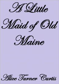 Title: A LITTLE MAID OF OLD MAINE, Author: Alice Turner Curtis