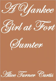 Title: A YANKEE GIRL AT FORT SUMTER, Author: Alice Turner Curtis