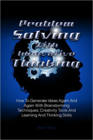 Title: Problem Solving With Innovative Thinking: How To Generate Ideas Again And Again With Brainstorming Techniques, Creativity Tools And Learning And Thinking Skills, Author: Matt R. White