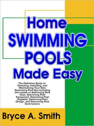 Title: Home Swimming Pools Made Easy: The Definitive Guide to Choosing, Installing, and Maintaining Your Own Swimming Pool Spa Including the Latest on Swimming Pool Cost, Swimming Pool Equipment, Swimming Pool Supplies, Swimming Pool Design, and Contractors, Author: Bryce A. Smith