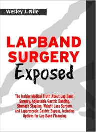 Title: Lapband Surgery Exposed: The Insider Medical Truth About Lap Band Surgery, Adjustable Gastric Banding, Stomach Stapling, Weight Loss Surgery, and Laparoscopic Gastric Bypass, Including Options for Lap Band Financing, Author: Wesley J. Nile