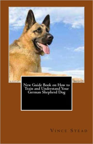 Title: New Guide Book on How to Train and Understand Your German Shepherd Dog, Author: Vince Stead