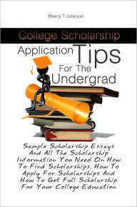 Title: College Scholarship Application Tips For The Undergrad: Sample Scholarship Essays And All The Scholarship Information You Need On How To Find Scholarships, How To Apply For Scholarships And How To Get Full Scholarship For Your College Education, Author: Sherry T. Johnson