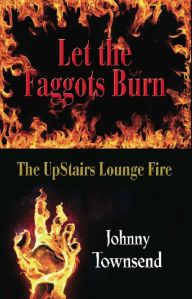 Title: Let the Faggots Burn: The UpStairs Lounge Fire, Author: Johnny Townsend