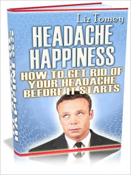 Title: Headache Happiness - How to Get Rid of Your Headache Before It Starts, Author: Irwing