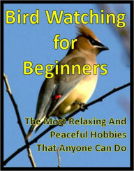 Title: Bird Watching for Beginners: The Most Relaxing And Peaceful Hobbies That Anyone Can Do, Author: eBook Legend