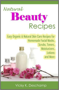 Title: Natural Beauty Recipes: Easy Organic & Natural Skin Care Recipes for Homemade Facial Masks, Scrubs, Toners, Moisturizers, Lotions and More, Author: Vicky K. Deschamp