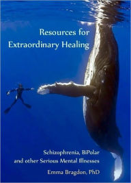 Title: Resources for Extraordinary Healing: Schizophrenia, Bipolar and Other Serious Mental Illnesses, Author: Emma Bragdon