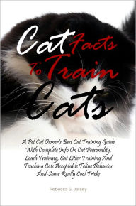 Title: Cat Facts To Train Cats: A Pet Cat Owner’s Best Cat Training Guide With Complete Info On Cat Personality, Leash Training, Cat Litter Training And Teaching Cats Acceptable Feline Behavior And Some Really Cool Tricks, Author: Rebecca S. Jersey