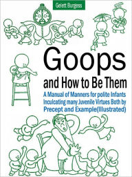 Title: Goops and How to Be Them: A Manual of Manners for Polite Infants Inculcating Many Juvenile Virtues Both by Percept and Example (Illustrated), Author: Gelett Burgess