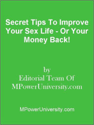 Title: Secret Tips To Improve Your Sex Life - Or Your Money Back!, Author: Editorial Team Of MPowerUniversity.com