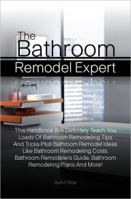 Title: The Bathroom Remodel Expert: This Handbook Will Definitely Teach You Loads Of Bathroom Remodeling Tips And Tricks Plus Bathroom Remodel Ideas Like Bathroom Remodeling Costs, Bathroom Remodelers Guide, Bathroom Remodeling Plans And More!, Author: Rice
