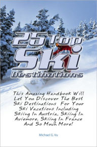 Title: 25 Top Ski Destinations: This Amazing Handbook Will Let You Discover The Best Ski Destinations For Your Ski Vacations Including Skiing In Austria, Skiing In Aviemore, Skiing In France And So Much More!, Author: Vu