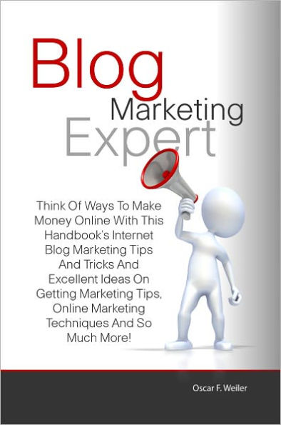 Blog Marketing Expert: Think Of Ways To Make Money Online With This Handbook’s Internet Blog Marketing Tips And Tricks And Excellent Ideas On Getting Marketing Tips, Online Marketing Techniques And So Much More!