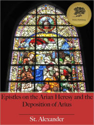 Title: Epistles on the Arian Heresy and the Deposition of Arius [Illustrated], Author: Saint Alexander of Constantinople