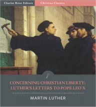 Title: Concerning Christian Liberty: Letters of Martin Luther to Pope Leo X (Illustrated), Author: Martin Luther