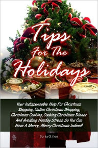 Title: Tips For The Holidays: Your Indispensable Help For Christmas Shopping, Online Christmas Shopping, Christmas Cooking, Cooking Christmas Dinner And Avoiding Holiday Stress So You Can Have A Merry, Merry Christmas Indeed!, Author: Sonia G. Kerr
