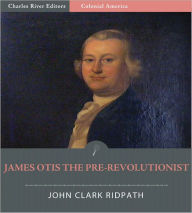 Title: James Otis the Pre-Revolutionist (Illustrated), Author: John Clark Ridpath