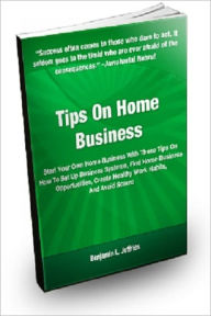Title: Tips On Home Business: Start Your Own Home Business With These Tips On How to Set Up Business Systems, Find Home Business Opportunities, Create Healthy Work Habits, And Avoid Scams, Author: Benjamin L. Jeffries