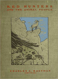 Title: Red Hunters & The Animal People: A Nature/Short Story Collection Classic By Charles A. Eastman!, Author: Charles A. Eastman