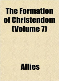 Title: The Formation Of Christendom Volume 7: Peter's Rock in Mohammed's Flood! A History Classic By Thomas W. Allies!, Author: Thomas W. Allies