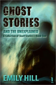 Title: Ghost Stories And The Unexplained: Short Stories: Book One, Author: Emily Hill