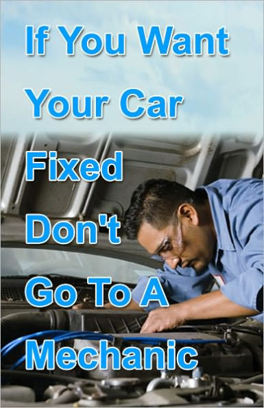 If You Want Your Car Fixed Don’t Go to A Mechanic