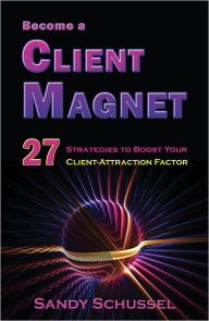 Title: Become a Client Magnet: 27 Strategies To Boost Your Client-Attraction Factor, Author: Sandy Schussel