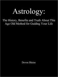 Title: Astrology: The History, Benefits and Truth About This Age Old Method for Guiding Your Life, Author: Devon Blaine