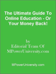 Title: The Ultimate Guide To Online Education - Or Your Money Back!, Author: Editorial Team Of MPowerUniversity.com