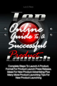 Title: Top Online Guide To A Successful Product Launch: Complete Steps To Launch A Product, Format For Product Launch Press Release, Ideas For New Product Advertising Plus Many More Product Launching Tips For New Product Launching, Author: Luis D. Rees