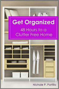 Title: Get Organized - 48 Hours to a Clutter Free Home: Fast & Easy Ways to Declutter Your Home, Stay Organized, & Simplify Your Life, Author: Nichole P. Portillo