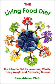 Title: The Living Food Diet: The Ultimate Diet for Increasing Vitality, Losing Weight and Preventing Disease, Author: Case Adams Phd