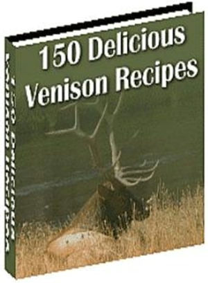 Fantastic Recipes will Delight the Entire Family - 150 Delicious Venison Recipes